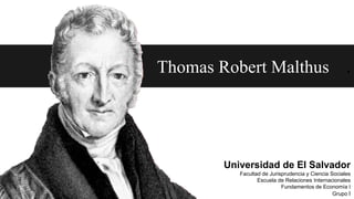 Thomas Robert Malthus .
Universidad de El Salvador
Facultad de Jurisprudencia y Ciencia Sociales
Escuela de Relaciones Internacionales
Fundamentos de Economía I
Grupo I
 