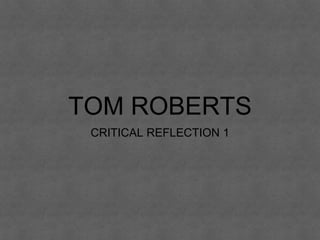 TOM ROBERTS
CRITICAL REFLECTION 1
 