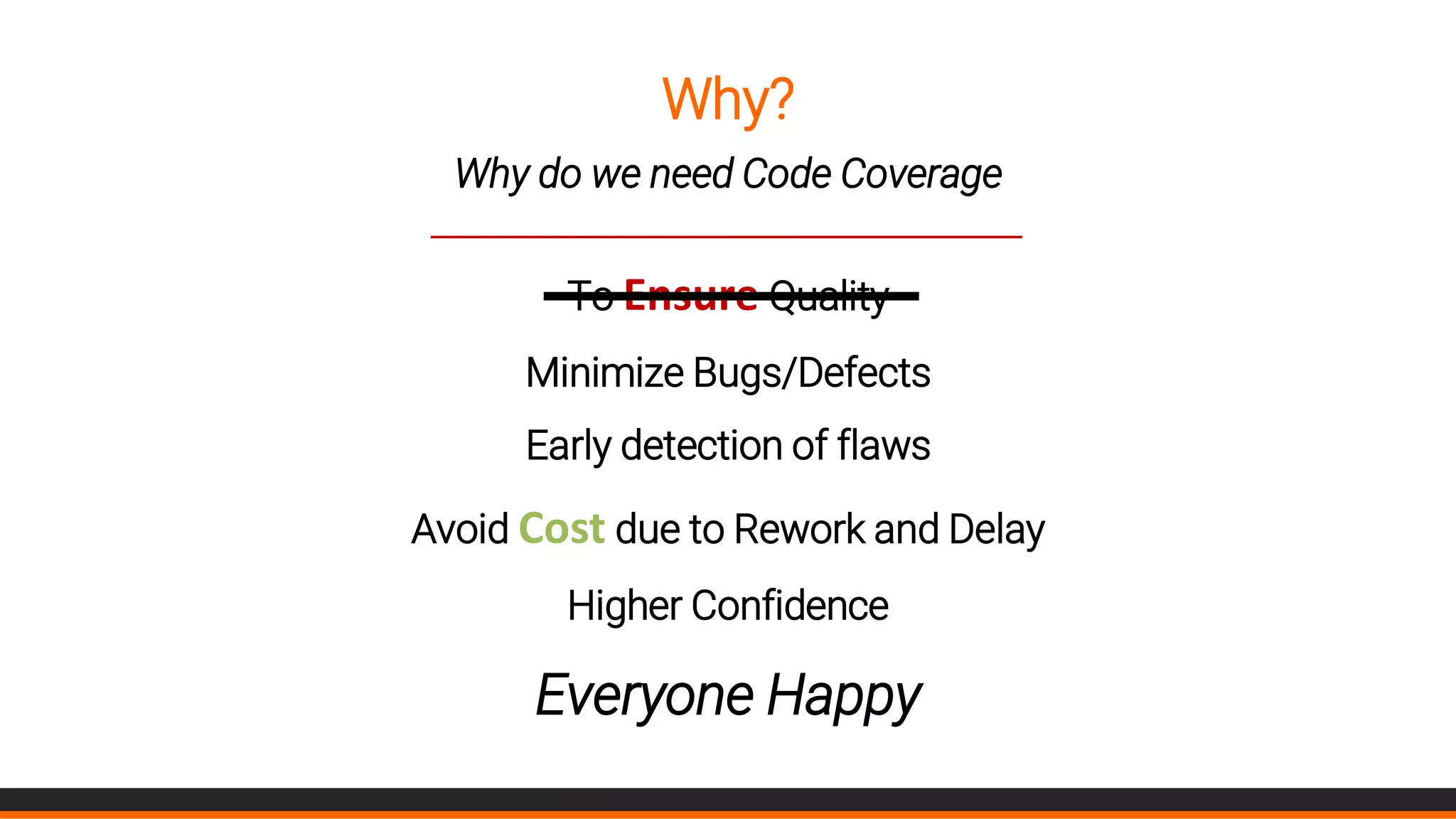 Why?
Why do we need Code Coverage
____________________________________________
To Ensure Quality
Minimize Bugs/Defects
Early detection of flaws
Avoid Cost due to Rework and Delay
Higher Confidence
Everyone Happy
 