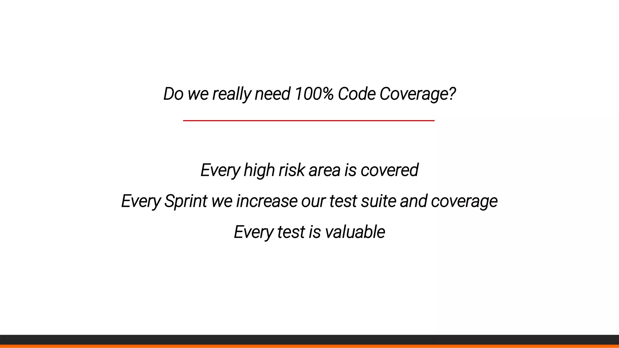 Do we really need 100% Code Coverage?
____________________________________________
Every high risk area is covered
Every Sprint we increase our test suite and coverage
Every test is valuable
 