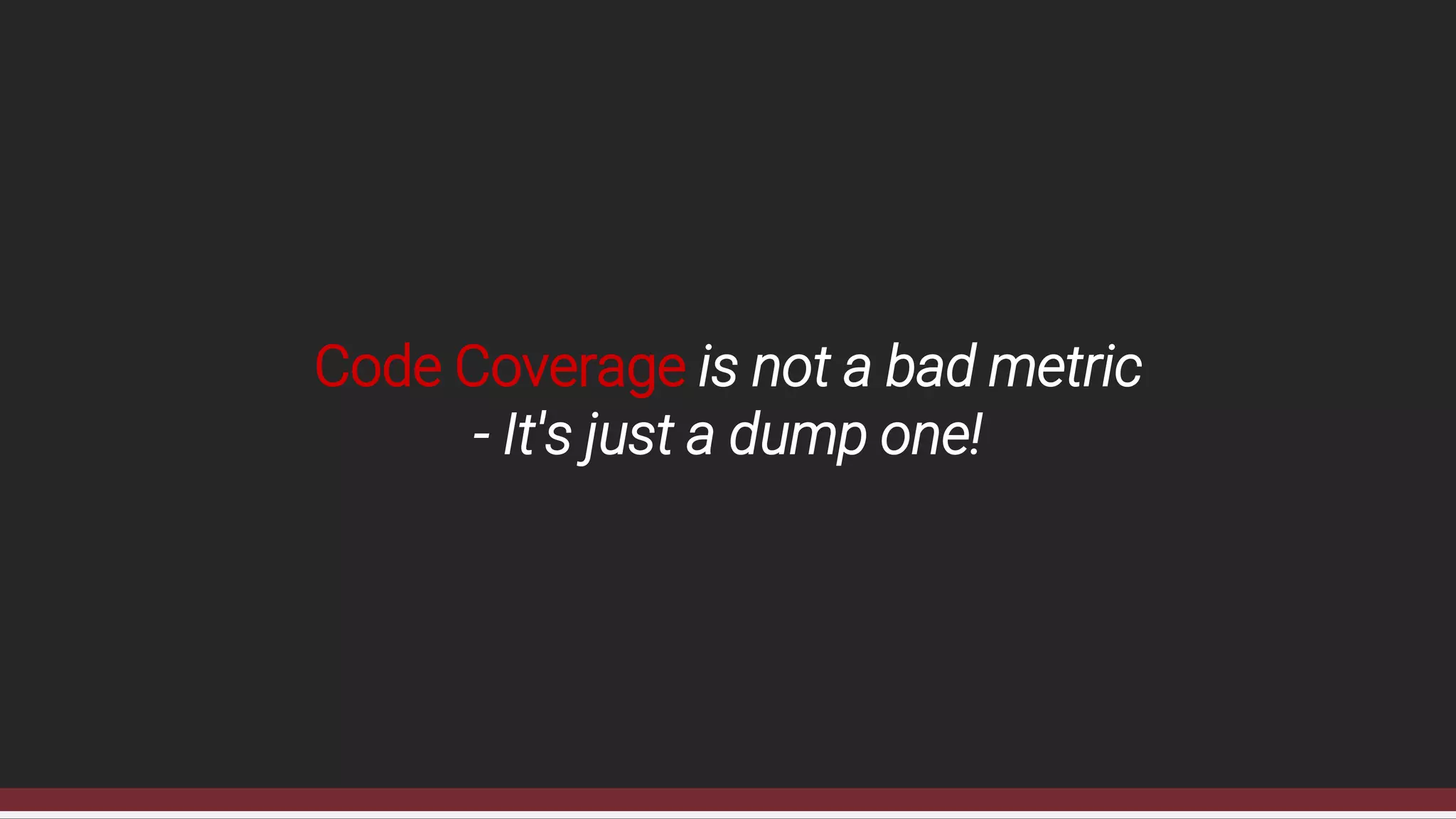Code Coverage is not a bad metric
- It's just a dump one!
 