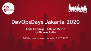 DevOpsDays Jakarta 2020
Code Coverage – A Dump Metric
by Thomas Rothe
BRI Corporate University, March 12th 2020
 