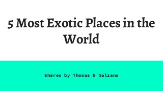 5 Most Exotic Places in the
World
Shares by Thomas N Salzano
 
