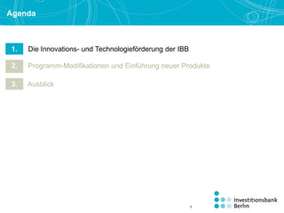 Agenda
1. Die Innovations- und Technologieförderung der IBB
2. Programm-Modifikationen und Einführung neuer Produkte
3. Ausblick
3
 
