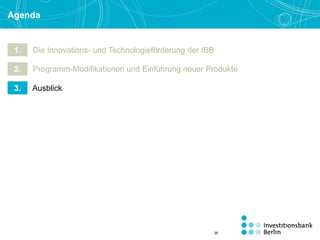 Agenda
1. Die Innovations- und Technologieförderung der IBB
2. Programm-Modifikationen und Einführung neuer Produkte
3. Ausblick
38
 