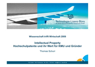 Wissenschaft trifft Wirtschaft 2009

              Intellectual Property
Hochschulpatente und ihr Wert für KMU und Gründer
                                 Thomas Schurr



          TLB GmbH . 76137 Karlsruhe . Tel. 0721 / 7 90 04-0 . info@tlb.de . www.tlb.de
 