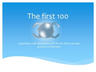 The first 100 
Experience with Mediphacos MF-R2 IOL from a private 
practice in Denmark. 
 