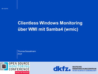 06.10.2010
Clientless Windows Monitoring
über WMI mit Samba4 (wmic)
ThomasSesselmann
ITCF
 