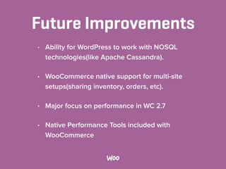 Future Improvements
• Ability for WordPress to work with NOSQL
technologies(like Apache Cassandra).
• WooCommerce native support for multi-site
setups(sharing inventory, orders, etc).
• Major focus on performance in WC 2.7
• Native Performance Tools included with
WooCommerce
 