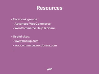 Resources
• Facebook groups: 
- Advanced WooCommerce 
- WooCommerce Help & Share
• Useful sites: 
- www.bobwp.com 
- woocommerce.wordpress.com 
-
 