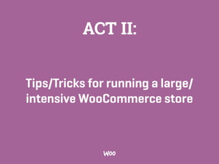 Tips/Tricks for running a large/
intensive WooCommerce store
ACT II:
 