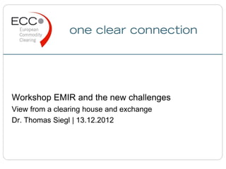 Workshop EMIR and the new challenges
View from a clearing house and exchange
Dr. Thomas Siegl | 13.12.2012
 
