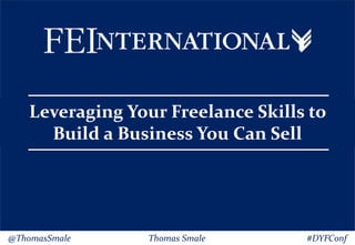 Leveraging Your Freelance Skills to
Build a Business You Can Sell
@ThomasSmale Thomas Smale #DYFConf
Leveraging Your Freelance Skills to
Build a Business You Can Sell
 