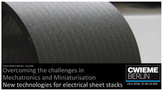 Overcoming the challenges in
Mechatronics and Miniaturisation
New technologies for electrical sheet stacks
Thomas Stäuble, SWD AG, June 2018
19.6.2018, 15:40-16:20h
 