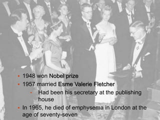  1948 won Nobel prize
 1957 married Esme Valerie Fletcher
• Had been his secretary at the publishing
house
 In 1965, he died of emphysema in London at the
age of seventy-seven
 