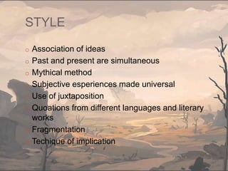 STYLE
o Association of ideas
o Past and present are simultaneous
o Mythical method
o Subjective esperiences made universal
o Use of juxtaposition
o Quoations from different languages and literary
works
o Fragmentation
o Techique of implication
 