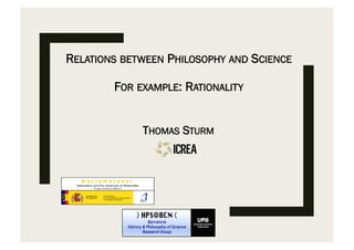 RELATIONS BETWEEN PHILOSOPHY AND SCIENCE
FOR EXAMPLE: RATIONALITY
THOMAS STURM
HPS@BCN
Barcelona
History & Philosophy of Science
Research Group
R A T I O N A T U R A L
Naturalism and the Sciences of Rationality
Project FFI2016-79923-P
HPS@BCN
Barcelona
History & Philosophy of Science
Research Group
R A T I O N A T U R A L
Naturalism and the Sciences of Rationality
Project FFI2016-79923-P
 