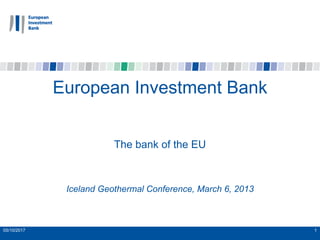 05/10/2017 1
European Investment Bank
The bank of the EU
Iceland Geothermal Conference, March 6, 2013
 