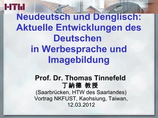 Neudeutsch und Denglisch:
Aktuelle Entwicklungen des
        Deutschen
   in Werbesprache und
       Imagebildung
   Prof. Dr. Thomas Tinnefeld
            丁納德 教授
   (Saarbrücken, HTW des Saarlandes)
   Vortrag NKFUST, Kaohsiung, Taiwan,
               12.03.2012
 