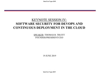 InterCon Vegas 2019
InterCon Vegas 2019
KEYNOTE SESSION IV:
SOFTWARE SECURITY FOR DEVOPS AND
CONTINUOUS DEPLOYMENT IN THE CLOUD
SPEAKER: THOMAS R. TRUITT
FOUNDER/PRESIDENT/CEO
19 JUNE 2019
 