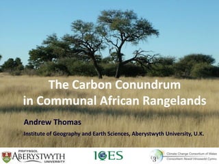 The Carbon Conundrum
in Communal African Rangelands
Andrew Thomas
Institute of Geography and Earth Sciences, Aberystwyth University, U.K.
 