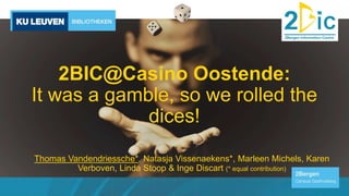 2BIC@Casino Oostende:
It was a gamble, so we rolled the
dices!
Thomas Vandendriessche*, Natasja Vissenaekens*, Marleen Michels, Karen
Verboven, Linda Stoop & Inge Discart (* equal contribution)
 