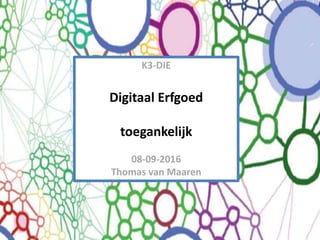K3-DIE
Digitaal Erfgoed
toegankelijk
08-09-2016
Thomas van Maaren
 