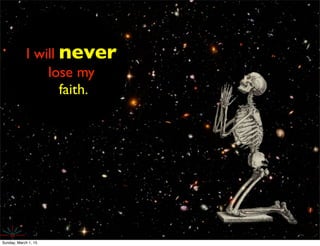 https://www.ﬂickr.com/photos/humphreyking/7567113332/in/photolist-ascAAe-
pXb5rd-7pDY19-2ZCjS-5VAwym-cwFraf-5XtR6H-8HdQKZ-dXo477-6dgyGY-h4L6EZ-2my1tV-
e6VYug-pLgzWT-5Yot5s-eyvtx-hkhZ91-bozkdB-jbzP16-9N4NNQ-78Ku3Q-on3i3p-fM6sX7-fbZ77y-
mvnwWi-5YovLf-hkJus8-5T2vKy-6bf5NN-4G8ADZ-5CswZY-sxFFT-78KsNs-8bdePk-hTuyve-
iC89ep-7s4aJR-ocBuyH-jAsb3-nWw3Z5-7nqhu1-ca3kco-KnUTz-6yNM4W-4q7sXU-i9eQFn-gsAzr-
dHQChA-nDDqi3-5RVm8q/
I will never
lose my
faith.
Sunday, March 1, 15
 