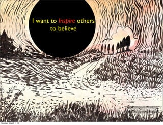 I want to Inspire others
to believe
https://www.ﬂickr.com/photos/aceo/15113001124/in/photolist-9dQEia-8g9CKV-
aiayQh-ds82dj-cXctd-9TAewA-aAkLDp-e7ZmyR-4Nhkup-5wnYvn-
cLVjmN-83kLpr-dvQsVy-djYHDs-7Ptkni-6jiLCy-appsrp-bnqTD3-6aCdY5-
p2u5GU-i1qQ9q-eZTdn8-8obmXX-5829nX-e3kUp1-pdjqX8-6nLfc3-doc3e2-
bSST2B-df4ESA-dQsk5R-dYutBC-4wjuee-e5Qp3v-cQJuUA-dq7too-dkorqA-
bigGHa-3X2jse-qJDSEV-eyeett-bztzXR-cnF2Aw-dynrTV-efCAXq-dGHfv5-diobyA-
dfZtnv-dxvaJn-cHvr4f/
Sunday, March 1, 15
 