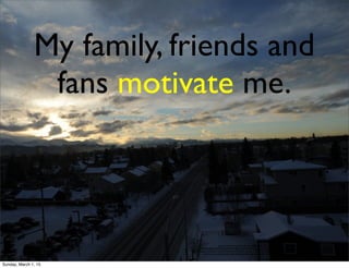 https://www.ﬂickr.com/photos/wonderlane/8418018705/in/photolist-dPSxFx-5JUF4t-4R35DL-
qTCihS-8Co8gh-9N2BMD-5bNaaM-4rk88j-5nnnr9-5x4kjX-dWLceb-5x4x2a-9UpzMW-pjety7-cdDe2G-hcB8n5-8Czeih-pXJuuy-qTCm1s-
qDt31z-qDt2bi-qVLrFc-6CfwPT-bfGHcH-bMFEKX-oaC42z-breYDe-9RqAJN-nGTp9Q-5x4kgX-pAb4LM-5x8GkE-pYVgb9-qDkMBs-pYVaBy-
qDuCac-osAmtE-eKLZ55-s2pa8-FJS6r-5x4x6D-5x8VvU-4a3EXc-dCkgD8-7kEVLX-7db5Bj-8ve6K6-nkK3Ad-eejcDH-bgo5jB
My family, friends and
fans motivate me.
Sunday, March 1, 15
 