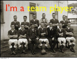 I’m a team player.
https://www.ﬂickr.com/photos/state_library_south_australia/3307194065/in/photolist-63fezk-bsA5nb-e5om7E-o8CUqC-
oaxjdW-ocsjPx-nTbPUn-oaAnz7-oaAnAj-oanGV6-nTbQ26-nTbJ1Z-nTbJ44-oaF8XR-oanNK2-nTbPZT-nTbzFd-nTbzzm-
nTbzCC-nTbTFj-nTcBQ8-oaFeJk-o8CUvh-nTbzHY-oanNLV-oaAtCj-nTbTHy-bzDZtk-npwqsx-a7kvnN-8DnfFX-nzSv5a-
aHZcB8-dLwxYL-9ynN2V-bWK9gt-cy7HFS-gu8byB-gu8bNz-8strHm-4AgB6u-bvVA2c-6J2s5-
nSyDuq-4Azob3-4Azo9W-4A77cn-4Ak6Zc-4Ak6YZ-nLE1bR/
Sunday, March 1, 15
 