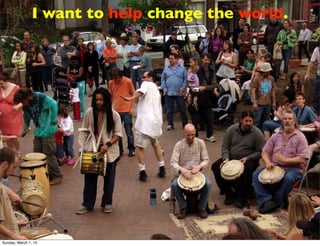 Photo Credit: <a href="https://www.ﬂickr.com/photos/54289096@N00/2437545496/">zen</
a> via <a href="http://compﬁght.com">Compﬁght</a> <a href="https://
creativecommons.org/licenses/by-nc-sa/2.0/">cc</a>
I want to help change the world.
Sunday, March 1, 15
 