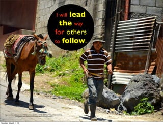 I will lead
the way
for others
to follow.
https://www.ﬂickr.com/photos/amslerpix/9391001118/in/photolist-ﬁRkso-oKVtUQ-5RURMZ-ntV2u8-8wukHj-ajTzsy-ajQN3X-
ajQMgF-ajQLXx-ajQLCZ-ajTxd3-ajTx5G-bRDroH-qShx9Z-ajTyNC-8vMxxq-8S8
Sunday, March 1, 15
 