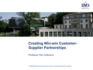 Creating Win-win Customer-
Supplier Partnerships
Professor Tom Vollmann



© 2008 IMD International. Not to be used or reproduced without permission.
 