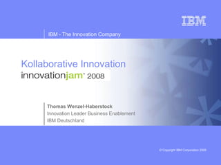 IBM - The Innovation Company




Kollaborative Innovation



     Thomas Wenzel-Haberstock
     Innovation Leader Business Enablement
     IBM Deutschland




                                             © Copyright IBM Corporation 2009
 