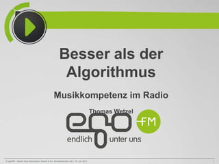 © egoFM – Radio Next Generation GmbH & Co. Studiobetriebs KG / 15. Juli 2013 1
Besser als der
Algorithmus
Musikkompetenz im Radio
Thomas Wetzel
 