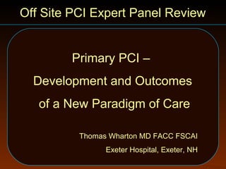 Off Site PCI Expert Panel Review


        Primary PCI –
  Development and Outcomes
   of a New Paradigm of Care

          Thomas Wharton MD FACC FSCAI
                Exeter Hospital, Exeter, NH

                                              TPWharton
 