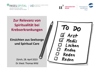 Zur Relevanz von
Spiritualität bei
Krebserkrankungen
Einsichten aus Seelsorge
und Spiritual Care
Zürich, 28. April 2023
Dr. theol. Thomas Wild
 