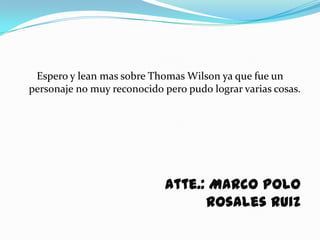 Espero y lean mas sobre Thomas Wilson ya que fue un
personaje no muy reconocido pero pudo lograr varias cosas.




                             Atte.: Marco Polo
                                   Rosales Ruiz
 