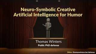 1
Neuro-Symbolic Creative
Artificial Intelligence for Humor
Thomas Winters
Public PhD defense
Slides: thomaswinters.be/defense
 