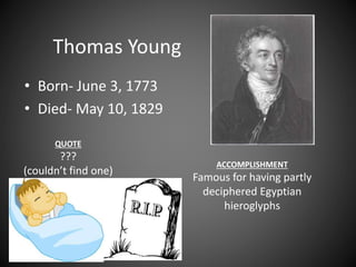 Thomas Young
• Born- June 3, 1773
• Died- May 10, 1829
ACCOMPLISHMENT
Famous for having partly
deciphered Egyptian
hieroglyphs
QUOTE
???
(couldn’t find one)
 