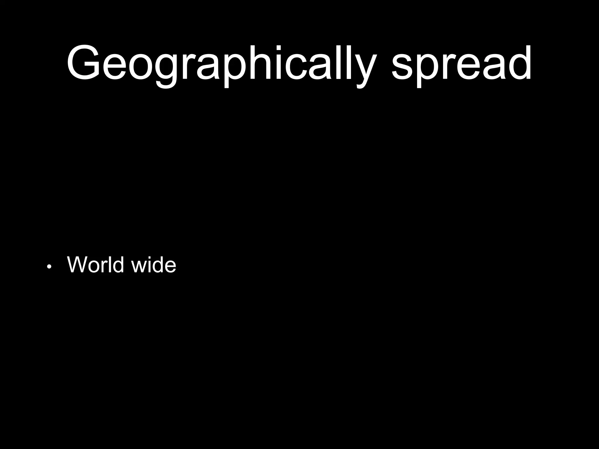 Geographically spread
• World wide