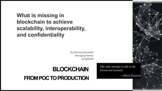 ByThomasZakrzewski
ManagingPartner
@EgisData
BLOCKCHAIN
The only mistake in life is the
lesson not learned.
~ Albert Einstein
FROMPOCTOPRODUCTION
What is missing in
blockchain to achieve
scalability, interoperability,
and confidentiality
 