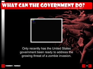 What can the government do?              Slaying zombies is tax deductbile, right?




                  Only recently has the United States
                 government been ready to address the
                  growing threat of a zombie invasion.


 Zombies! - Thomas                                                                   8
 
