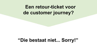 “Die bestaat niet... Sorry!”
Een retour-ticket voor
de customer journey?
 