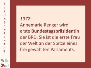1972:  Annemarie Renger wird  erste  Bundestagspräsidentin  der BRD. Sie ist die erste Frau der Welt an der Spitze eines frei gewählten Parlaments. 
