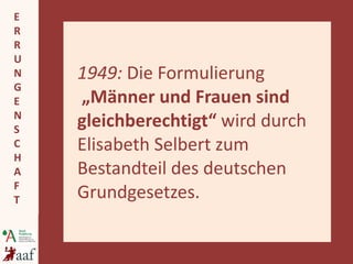 1949:  Die Formulierung   „Männer und Frauen sind gleichberechtigt“  wird durch Elisabeth Selbert zum Bestandteil des deutschen Grundgesetzes. 