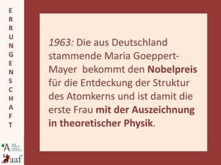 1963:  Die aus Deutschland stammende Maria Goeppert-Mayer  bekommt den  Nobelpreis  für die Entdeckung der Struktur des Atomkerns und ist damit die erste Frau  mit der Auszeichnung in theoretischer Physik . 