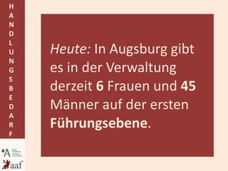 Heute:  In Augsburg gibt es in der Verwaltung derzeit  6  Frauen und  45  Männer auf der ersten  Führungsebene . 