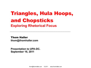 Triangles, Hula Hoops, and Chopsticks Exploring Rhetorical Focus Thom Haller [email_address] Presentation to UPA-DC.  September 16, 2011 thom@thomhaller.com  © 2011  www.thomhaller.com 